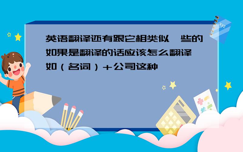 英语翻译还有跟它相类似一些的如果是翻译的话应该怎么翻译,如（名词）＋公司这种