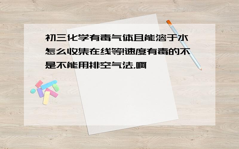 初三化学有毒气体且能溶于水,怎么收集在线等!速度有毒的不是不能用排空气法，啊