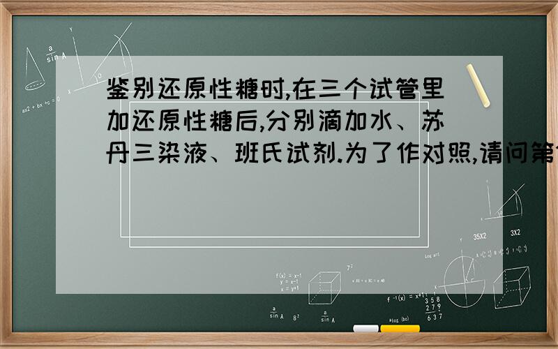 鉴别还原性糖时,在三个试管里加还原性糖后,分别滴加水、苏丹三染液、班氏试剂.为了作对照,请问第1、第2试管是否需要加热?