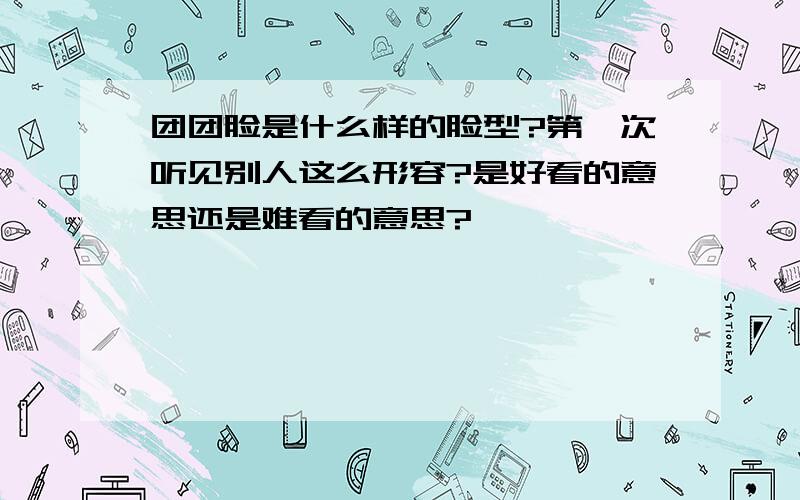 团团脸是什么样的脸型?第一次听见别人这么形容?是好看的意思还是难看的意思?