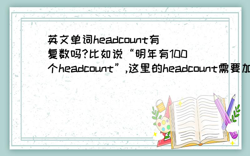 英文单词headcount有复数吗?比如说“明年有100个headcount”,这里的headcount需要加s吗?