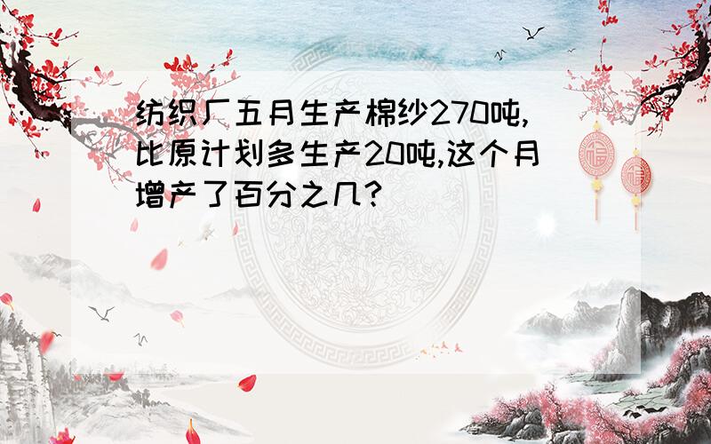 纺织厂五月生产棉纱270吨,比原计划多生产20吨,这个月增产了百分之几?