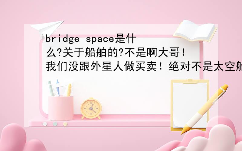 bridge space是什么?关于船舶的?不是啊大哥！我们没跟外星人做买卖！绝对不是太空船！