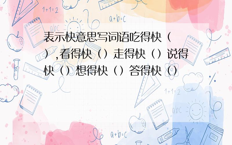 表示快意思写词语吃得快（  ）,看得快（）走得快（）说得快（）想得快（）答得快（）