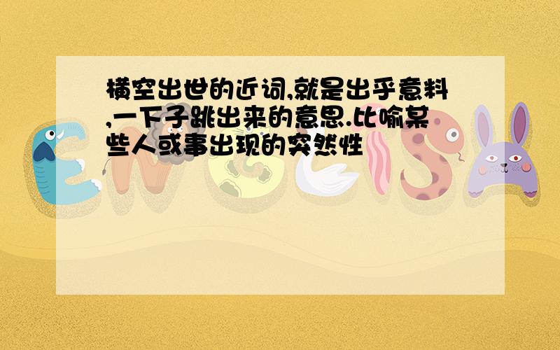 横空出世的近词,就是出乎意料,一下子跳出来的意思.比喻某些人或事出现的突然性