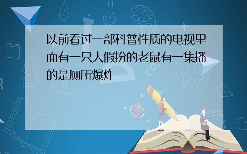 以前看过一部科普性质的电视里面有一只人假扮的老鼠有一集播的是厕所爆炸