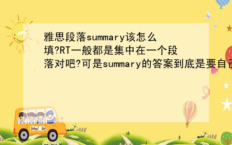 雅思段落summary该怎么填?RT一般都是集中在一个段落对吧?可是summary的答案到底是要自己写还是从文中找呢?可是一些要写特征类的题目呢?不好总结呀,原文会有直接的形容词出现阿...我做那个