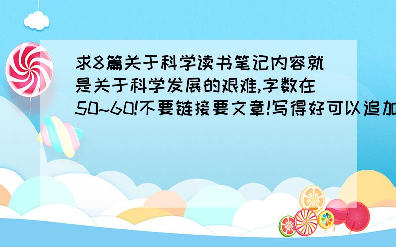 求8篇关于科学读书笔记内容就是关于科学发展的艰难,字数在50~60!不要链接要文章!写得好可以追加100