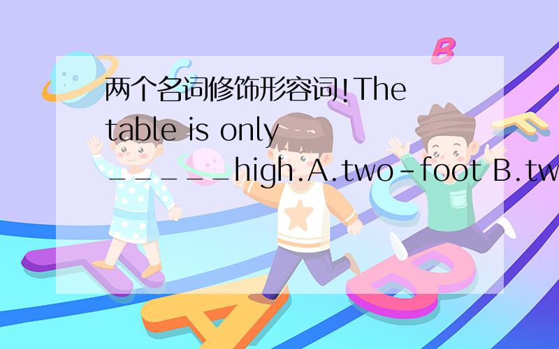 两个名词修饰形容词!The table is only _____high.A.two-foot B.two foot C.two-feet D.two feet请问这道题应该怎么下手呢?如果按照书上说的,数词加名词修饰另一个名词时,数词后的名词应用单数,那应该选B.可