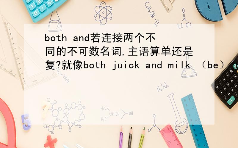 both and若连接两个不同的不可数名词,主语算单还是复?就像both juick and milk （be） drink 是is还是 are