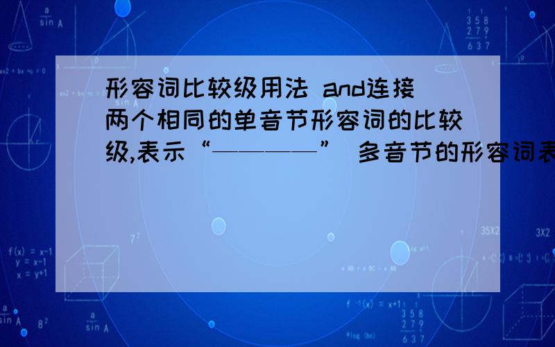 形容词比较级用法 and连接两个相同的单音节形容词的比较级,表示“————” 多音节的形容词表示“越来越”,应在该词前加“————”.第二个空我填的是“be动词”,