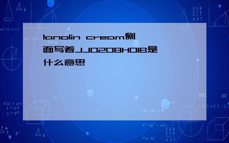 lanolin cream侧面写着JJ0208H01B是什么意思