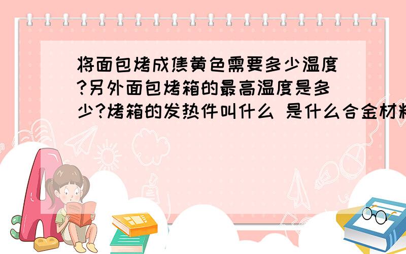 将面包烤成焦黄色需要多少温度?另外面包烤箱的最高温度是多少?烤箱的发热件叫什么 是什么合金材料...将面包烤成焦黄色需要多少温度?另外面包烤箱的最高温度是多少?烤箱的发热件叫什