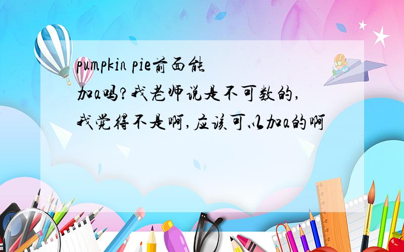 pumpkin pie前面能加a吗?我老师说是不可数的,我觉得不是啊,应该可以加a的啊