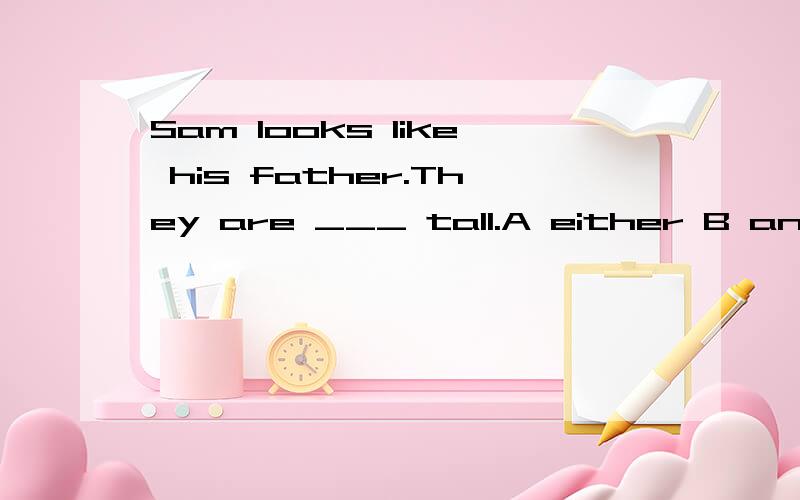 Sam looks like his father.They are ___ tall.A either B any C all D both 选哪个