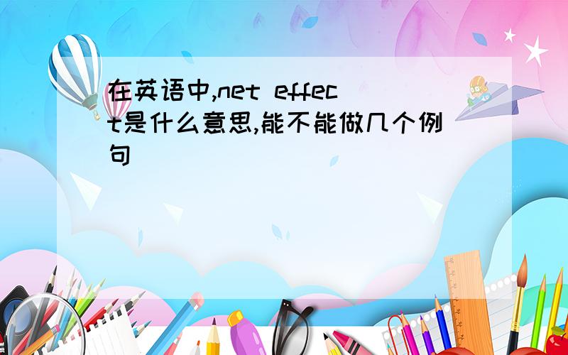 在英语中,net effect是什么意思,能不能做几个例句