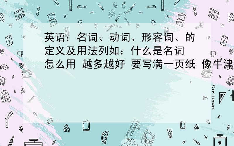 英语：名词、动词、形容词、的定义及用法列如：什么是名词 怎么用 越多越好 要写满一页纸 像牛津英语书那么大的面积还少一些