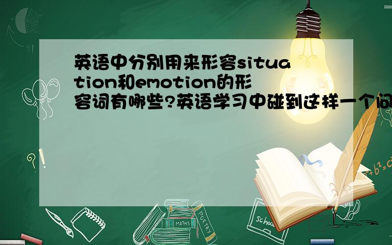 英语中分别用来形容situation和emotion的形容词有哪些?英语学习中碰到这样一个问题,有些形容词是用来形容situation的,如weird, dull,enjoyable,甚至hilarious!不太理解.跟它们对应的还有形容emotion的形