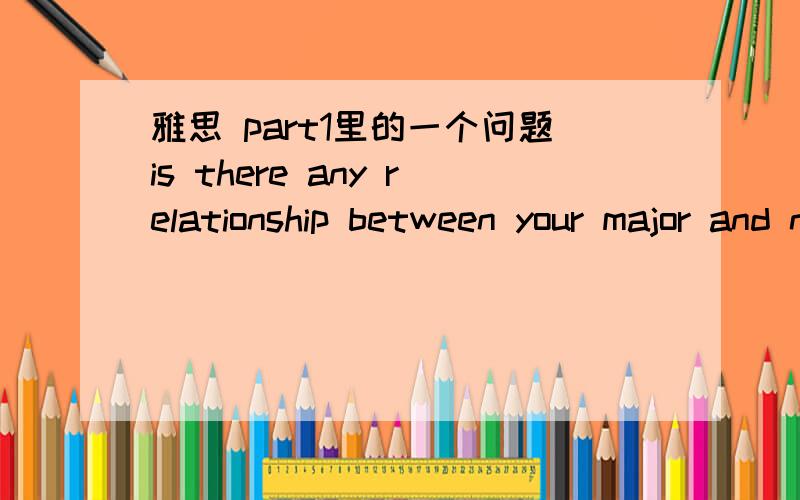 雅思 part1里的一个问题is there any relationship between your major and numbers?啥意思?看了半天没懂字面意思我知道,我只是不知道这道题该怎么回答,什么叫专业和数字有什么关系啊,八竿子打不着啊,我