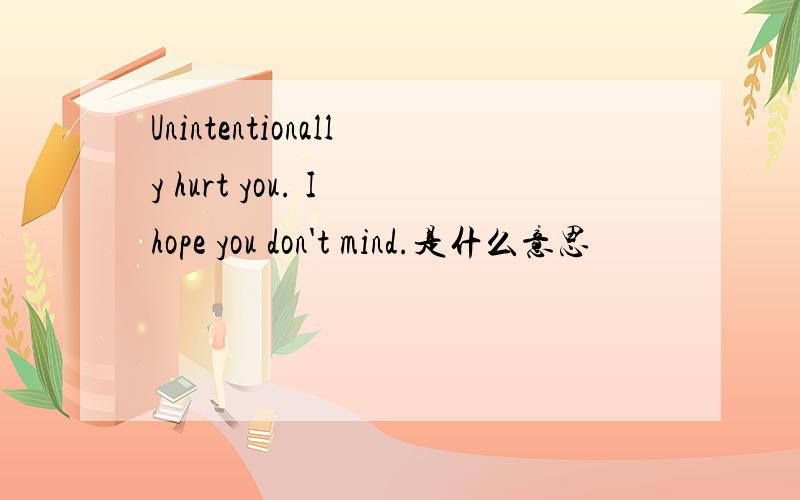 Unintentionally hurt you. I hope you don't mind.是什么意思