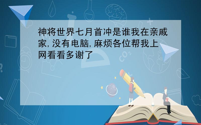 神将世界七月首冲是谁我在亲戚家,没有电脑,麻烦各位帮我上网看看多谢了