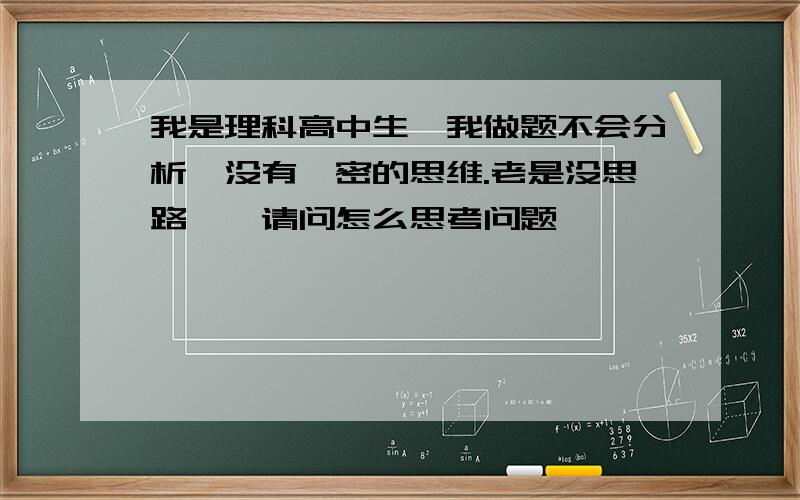 我是理科高中生、我做题不会分析,没有缜密的思维.老是没思路……请问怎么思考问题