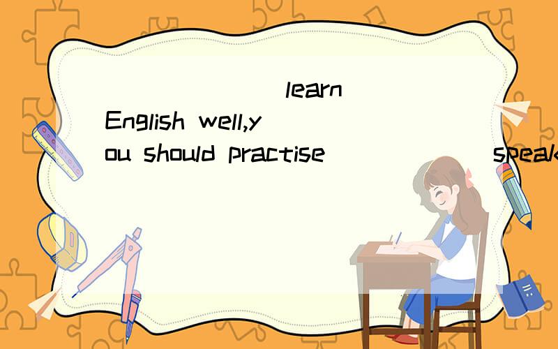 ______(learn) English well,you should practise _____(speak) it every day.______(have) a good rest ,and you ______(feel) much better.