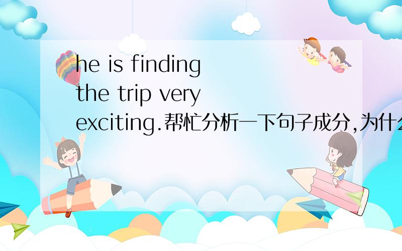 he is finding the trip very exciting.帮忙分析一下句子成分,为什么trip后面不加is还是也可以加?