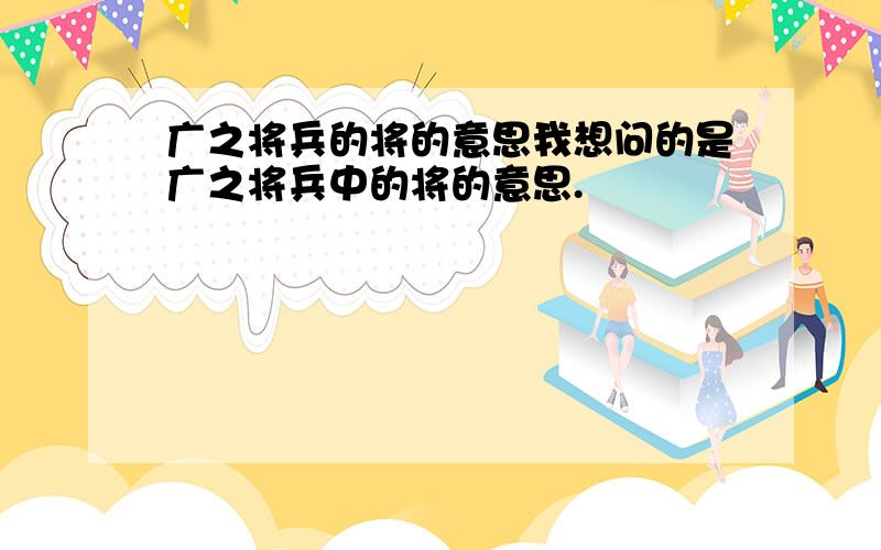 广之将兵的将的意思我想问的是广之将兵中的将的意思.