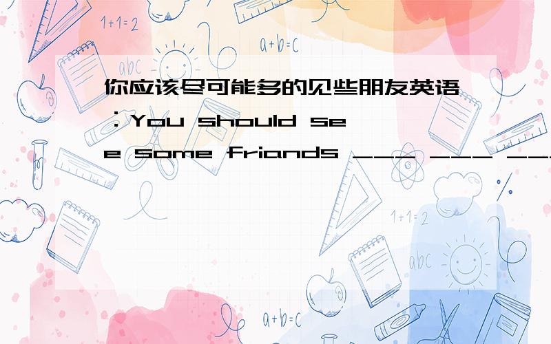 你应该尽可能多的见些朋友英语：You should see some friands ___ ___ ___ ___ you can.