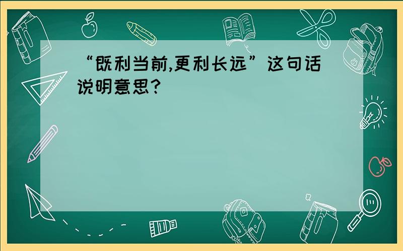 “既利当前,更利长远”这句话说明意思?