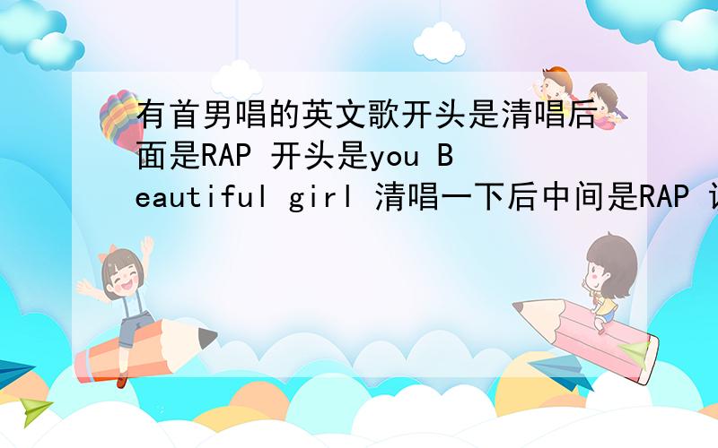 有首男唱的英文歌开头是清唱后面是RAP 开头是you Beautiful girl 清唱一下后中间是RAP 说唱的 求歌词