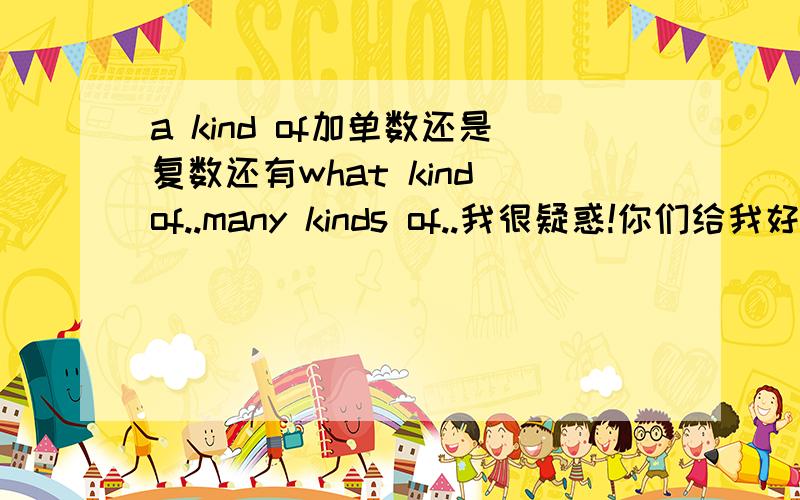 a kind of加单数还是复数还有what kind of..many kinds of..我很疑惑!你们给我好好回答!下午要考试的!