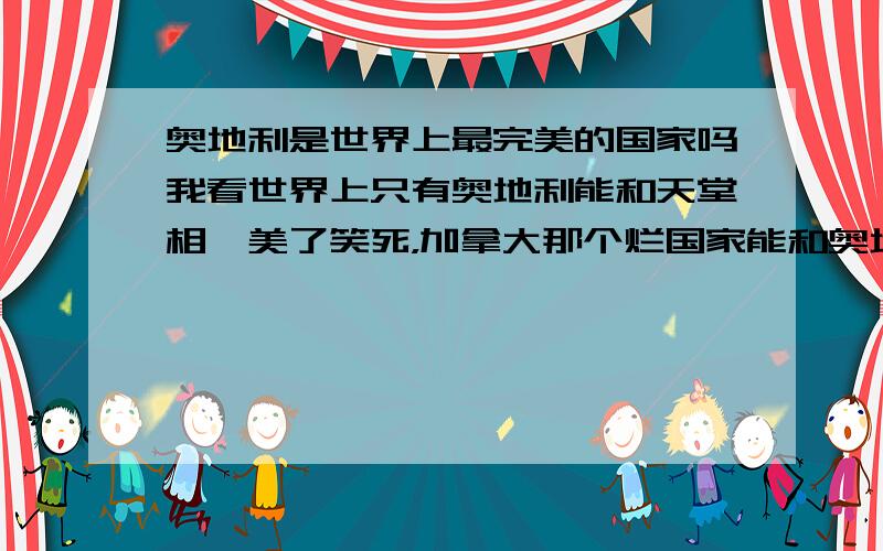 奥地利是世界上最完美的国家吗我看世界上只有奥地利能和天堂相媲美了笑死，加拿大那个烂国家能和奥地利比吗？