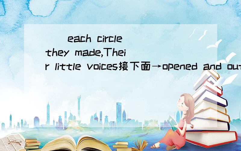 __each circle they made,Their little voices接下面→opened and out came the sound 空填什么