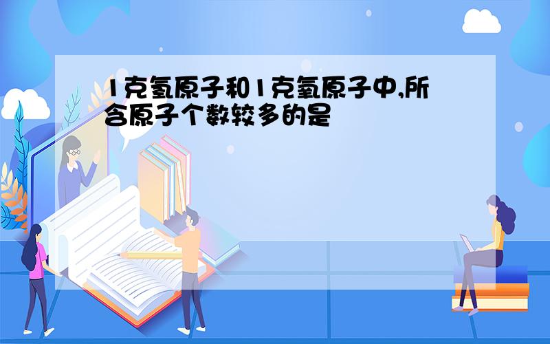 1克氢原子和1克氧原子中,所含原子个数较多的是