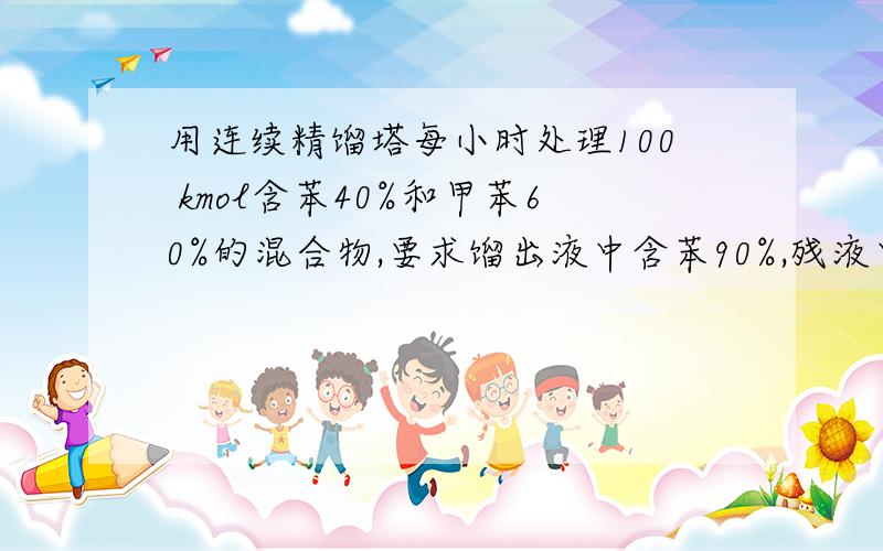 用连续精馏塔每小时处理100 kmol含苯40%和甲苯60%的混合物,要求馏出液中含苯90%,残液中含苯1%.求馏出液和残液各多少摩尔?饱和液体进料时每小时汽化量132 kmol,求回流比?