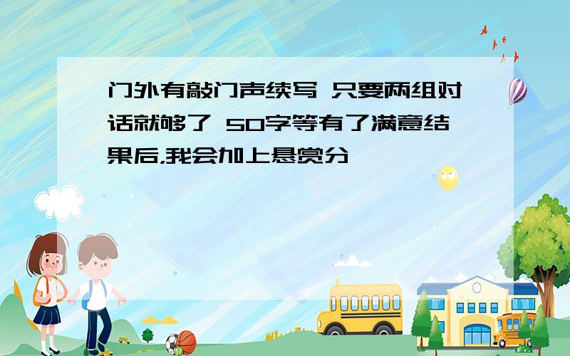 门外有敲门声续写 只要两组对话就够了 50字等有了满意结果后，我会加上悬赏分