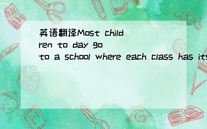 英语翻译Most children to day go to a school where each class has its own room.It was different many years ago.Most children went to a one-room school house.In a one-room schoolhouse all the children studied in one room from the same teacher.A fou