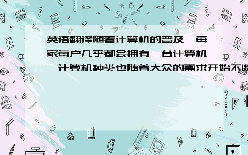 英语翻译随着计算机的普及,每家每户几乎都会拥有一台计算机,计算机种类也随着大众的需求开始不断的改变,市场需求也不断的提升.但是同样随着个人微机的普及,计算机的故障也同样进入