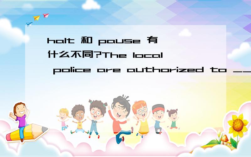 halt 和 pause 有什么不同?The local police are authorized to __ anyone’s movements as they think it.a.pause b.haltc.repel d.keep