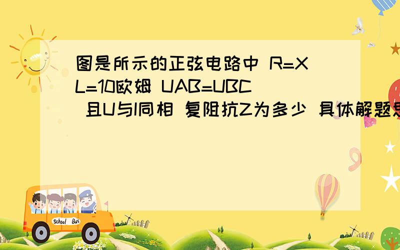 图是所示的正弦电路中 R=XL=10欧姆 UAB=UBC 且U与I同相 复阻抗Z为多少 具体解题思路是怎样的啊