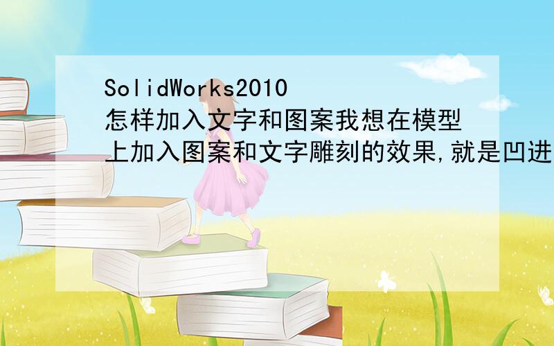 SolidWorks2010怎样加入文字和图案我想在模型上加入图案和文字雕刻的效果,就是凹进去的感觉,但是文字大小位置调不好,图案也不知到怎么加,求指教