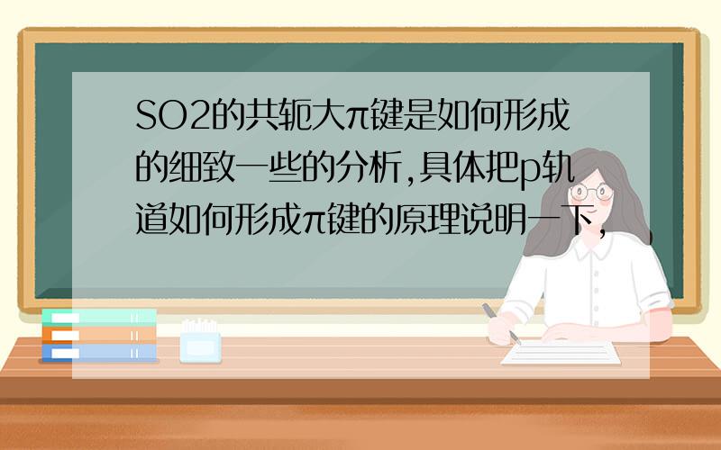 SO2的共轭大π键是如何形成的细致一些的分析,具体把p轨道如何形成π键的原理说明一下,