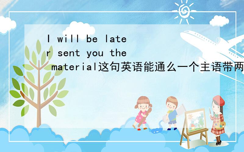 I will be later sent you the material这句英语能通么一个主语带两个谓宾有些口语也许是可以的