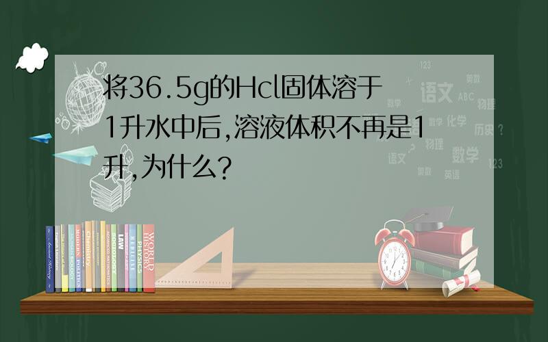 将36.5g的Hcl固体溶于1升水中后,溶液体积不再是1升,为什么?