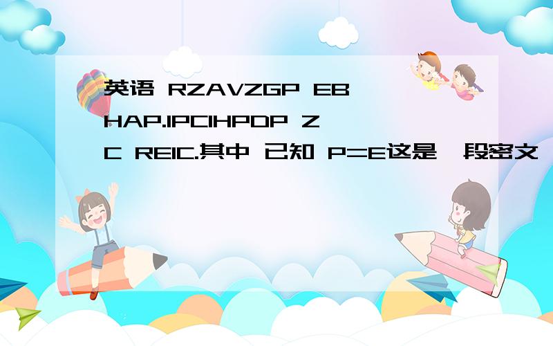 英语 RZAVZGP EB HAP.IPCIHPDP ZC REIC.其中 已知 P=E这是一段密文,每个字母代表另一个字母或它自己也说不定,反正翻译以后呢,就是一段通顺想的,我是希望一些解密高手能帮我解决掉 对,一个字母只