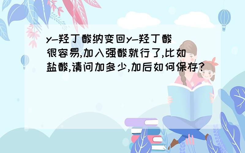 y-羟丁酸纳变回y-羟丁酸 很容易,加入强酸就行了,比如盐酸,请问加多少,加后如何保存?