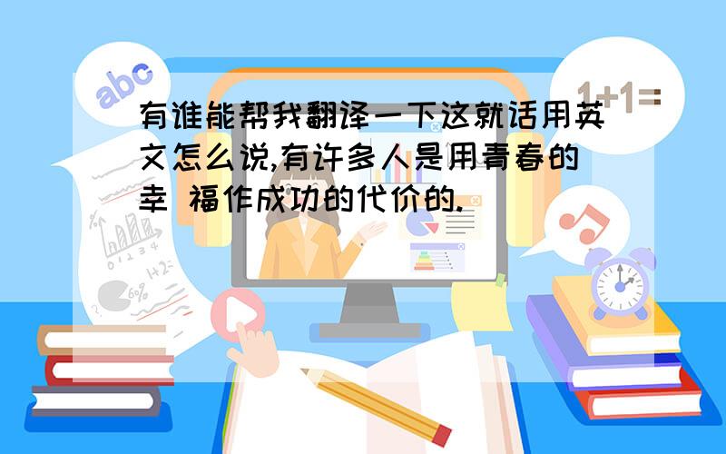 有谁能帮我翻译一下这就话用英文怎么说,有许多人是用青春的幸 福作成功的代价的.