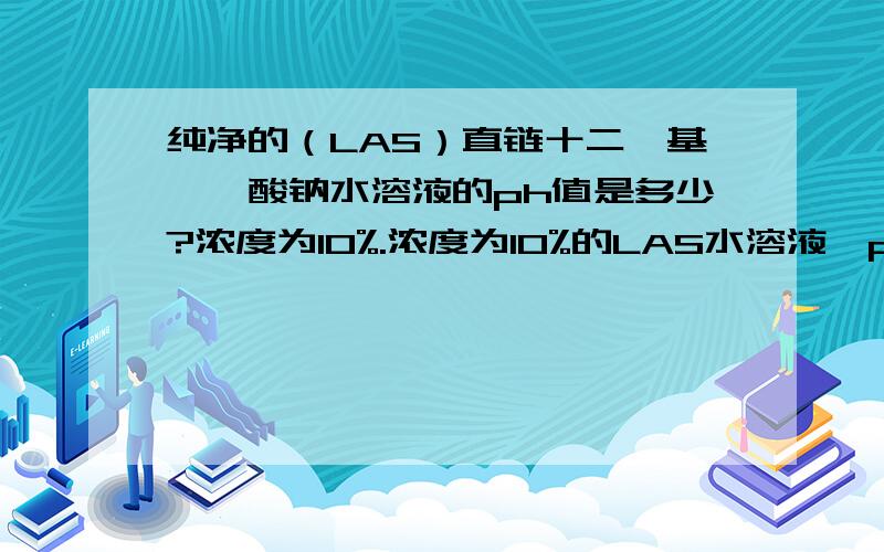 纯净的（LAS）直链十二烷基苯磺酸钠水溶液的ph值是多少?浓度为10%.浓度为10%的LAS水溶液,ph值是多少?在无杂质 纯净的条件下.